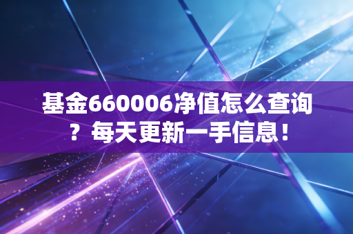 基金660006净值怎么查询？每天更新一手信息！