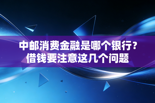 中邮消费金融是哪个银行？借钱要注意这几个问题