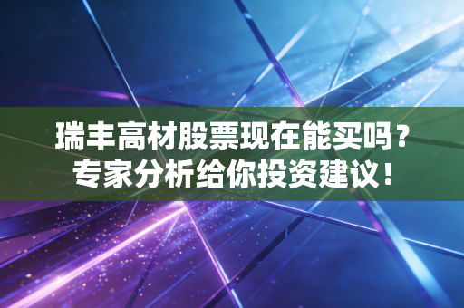 瑞丰高材股票现在能买吗？专家分析给你投资建议！