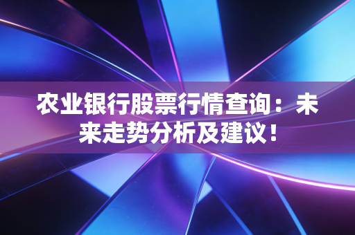 农业银行股票行情查询:未来走势分析及建议!