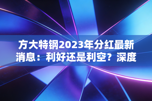 方大特钢2023年分红最新消息：利好还是利空？深度分析！