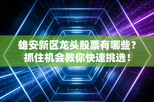 雄安新区龙头股票有哪些？抓住机会教你快速挑选！