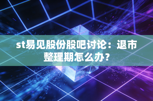 st易见股份股吧讨论：退市整理期怎么办？