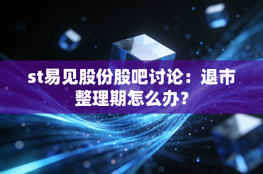 st易见股份股吧讨论：退市整理期怎么办？