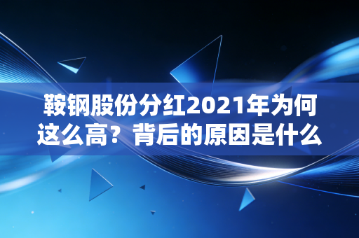 鞍钢股份分红2021年为何这么高?背后的原因是什么?
