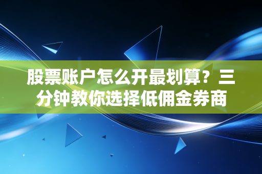 股票账户怎么开最划算?三分钟教你选择低佣金券商