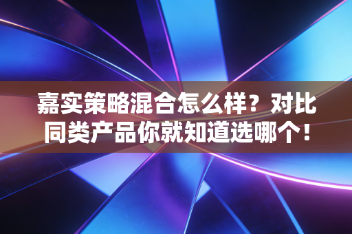 嘉实策略混合怎么样？对比同类产品你就知道选哪个！