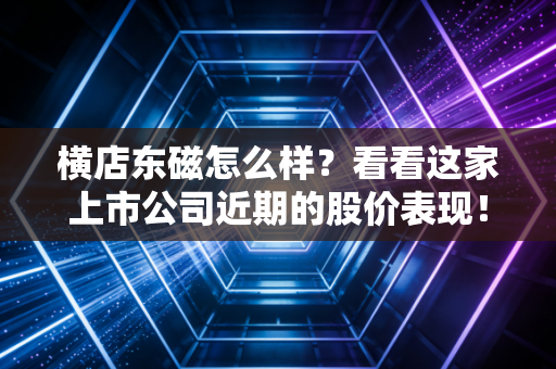 横店东磁怎么样？看看这家上市公司近期的股价表现！