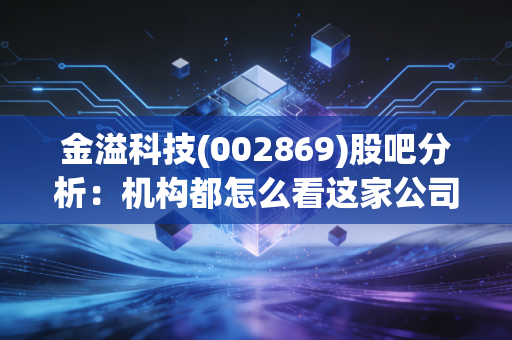金溢科技(002869)股吧分析:机构都怎么看这家公司?