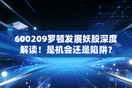 600209罗顿发展妖股深度解读！是机会还是陷阱？