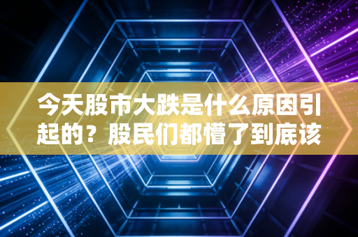 今天股市大跌是什么原因引起的？股民们都懵了到底该不该割肉离场？