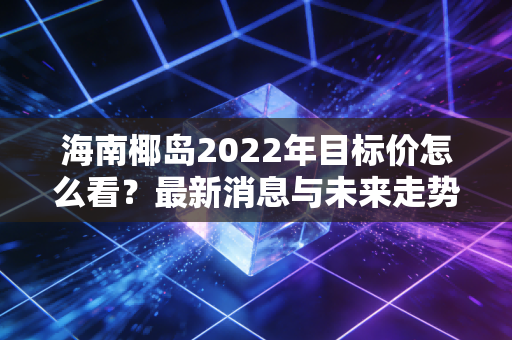 海南椰岛2022年目标价怎么看？最新消息与未来走势预测！