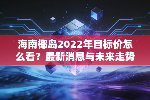 海南椰岛2022年目标价怎么看？最新消息与未来走势预测！