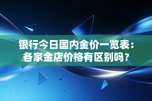 银行今日国内金价一览表:各家金店价格有区别吗?
