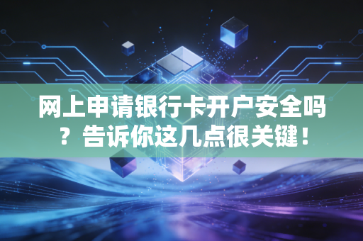 网上申请银行卡开户安全吗？告诉你这几点很关键！