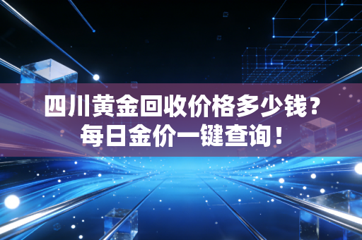 四川黄金回收价格多少钱？每日金价一键查询！