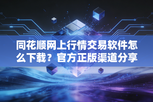 同花顺网上行情交易软件怎么下载？官方正版渠道分享！