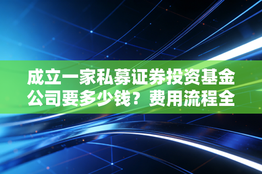 成立一家私募证券投资基金公司要多少钱？费用流程全解析！