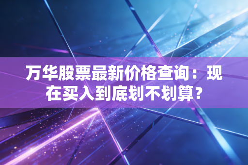 万华股票最新价格查询：现在买入到底划不划算？