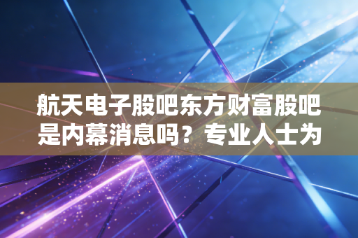 航天电子股吧东方财富股吧是内幕消息吗？专业人士为你揭秘！