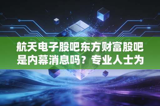 航天电子股吧东方财富股吧是内幕消息吗？专业人士为你揭秘！