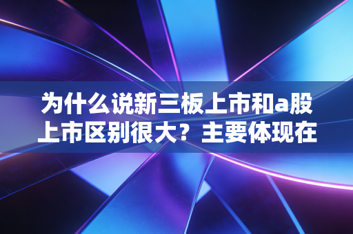 为什么说新三板上市和a股上市区别很大？主要体现在这几点！