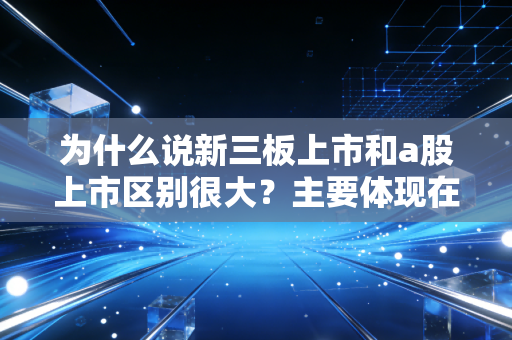 为什么说新三板上市和a股上市区别很大?主要体现在这几点!