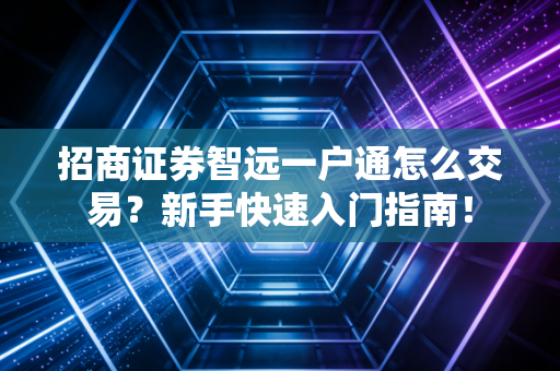 招商证券智远一户通怎么交易？新手快速入门指南！