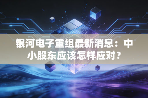 银河电子重组最新消息：中小股东应该怎样应对？