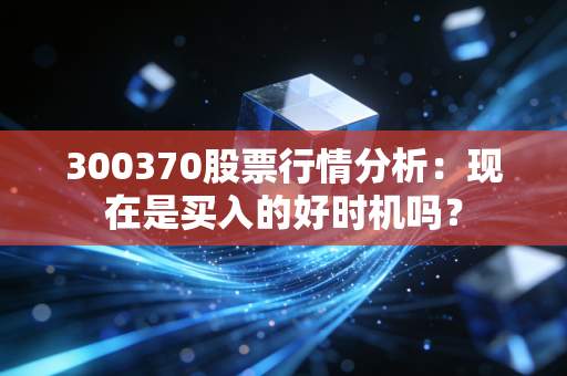 300370股票行情分析：现在是买入的好时机吗？