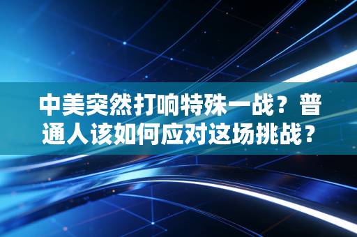 中美突然打响特殊一战？普通人该如何应对这场挑战？