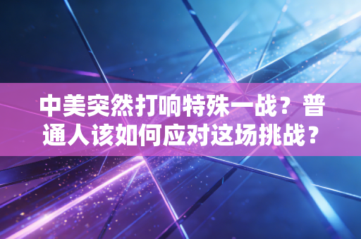 中美突然打响特殊一战？普通人该如何应对这场挑战？
