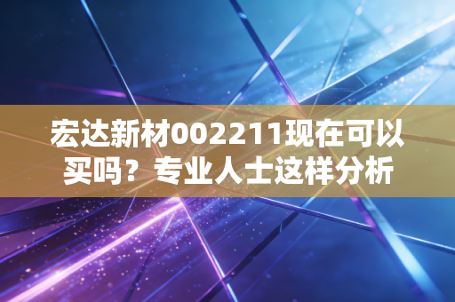 宏达新材002211现在可以买吗?专业人士这样分析