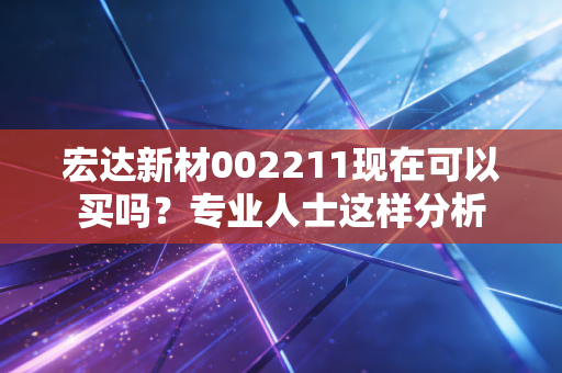 宏达新材002211现在可以买吗？专业人士这样分析