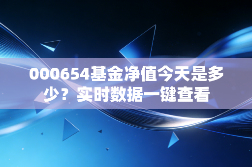 000654基金净值今天是多少？实时数据一键查看