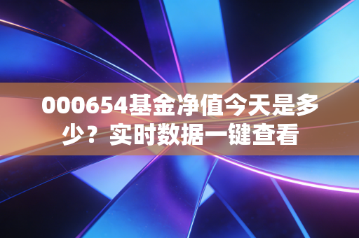 000654基金净值今天是多少？实时数据一键查看