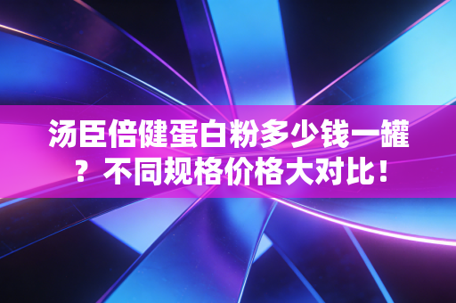 汤臣倍健蛋白粉多少钱一罐？不同规格价格大对比！