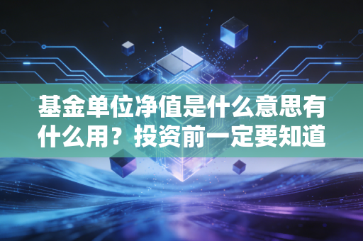 基金单位净值是什么意思有什么用?投资前一定要知道的!