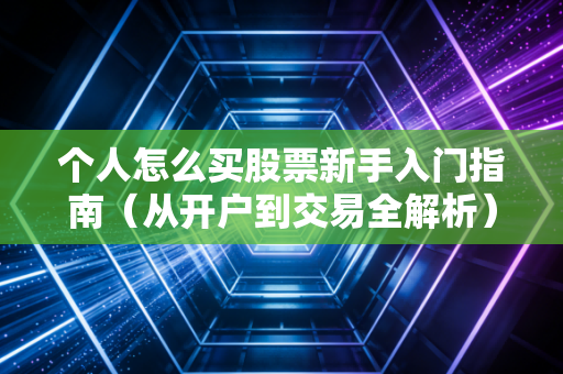 个人怎么买股票新手入门指南（从开户到交易全解析）