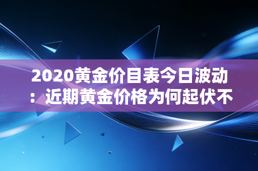 2020黄金价目表今日波动：近期黄金价格为何起伏不定？