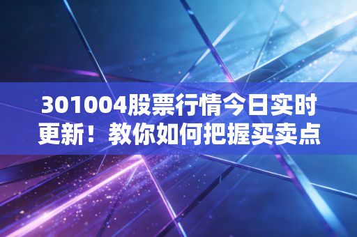 301004股票行情今日实时更新!教你如何把握买卖点!