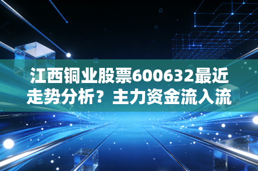 江西铜业股票600632最近走势分析?主力资金流入流出情况解读!