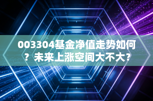 003304基金净值走势如何?未来上涨空间大不大?