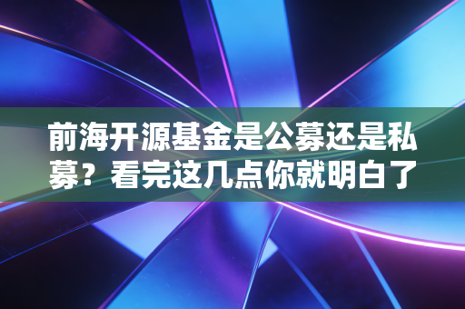 前海开源基金是公募还是私募？看完这几点你就明白了！