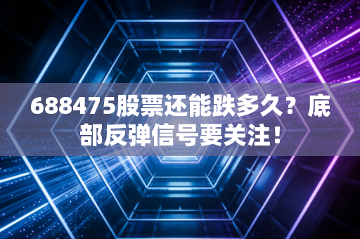 688475股票还能跌多久？底部反弹信号要关注！