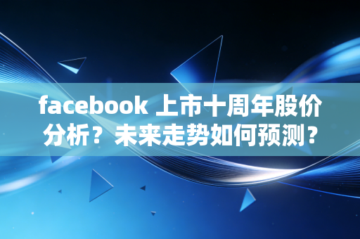 facebook 上市十周年股价分析?未来走势如何预测?