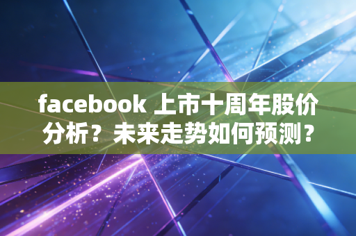 facebook 上市十周年股价分析?未来走势如何预测?