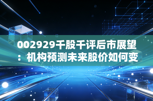 002929千股千评后市展望:机构预测未来股价如何变化?