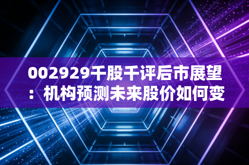 002929千股千评后市展望:机构预测未来股价如何变化?