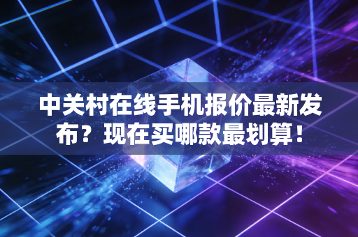 中关村在线手机报价最新发布？现在买哪款最划算！